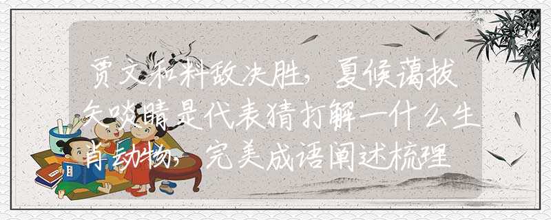 賈文和料敵決勝，夏候藹拔矢啖睛是代表猜打解一什么生肖動物，完美成語闡述梳理