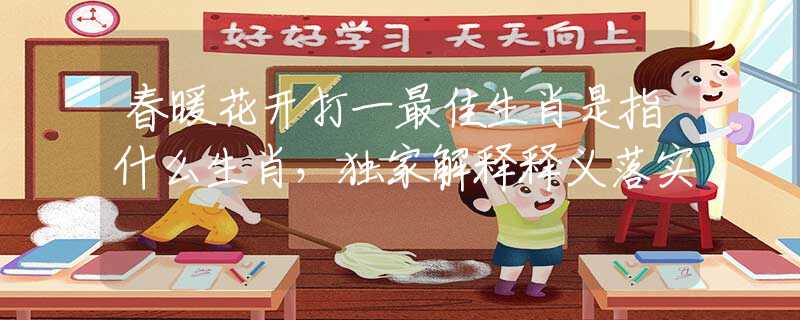 春暖花開打一最佳生肖是指什么生肖，獨(dú)家解釋釋義落實(shí)