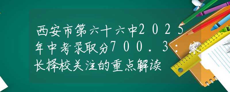 西安市第六十六中2025年中考錄取分700.3：家長擇校關注的重點解讀