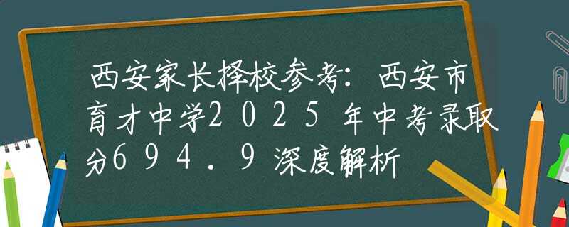 西安家長(zhǎng)擇校參考：西安市育才中學(xué)2025年中考錄取分694.9深度解析
