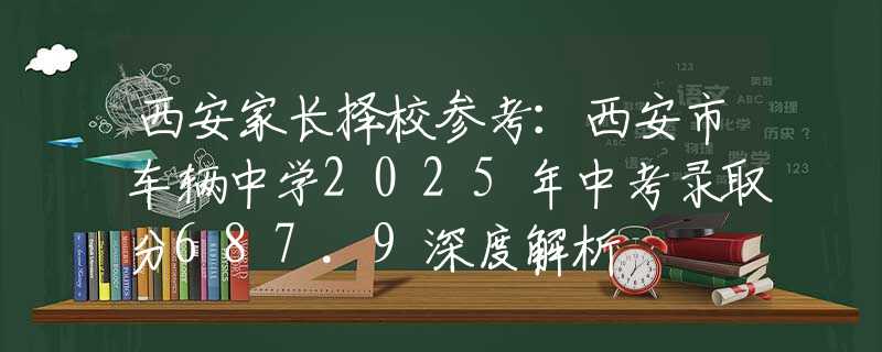 西安家長擇校參考：西安市車輛中學(xué)2025年中考錄取分687.9深度解析