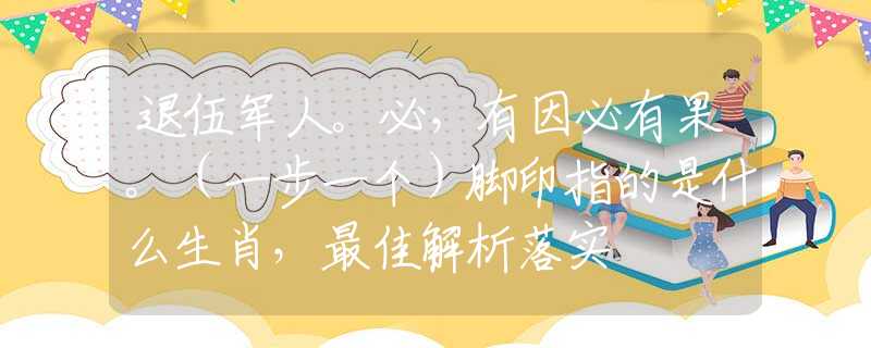 退伍軍人。必，有因必有果。（一步一個）腳印指的是什么生肖，最佳解析落實(shí)