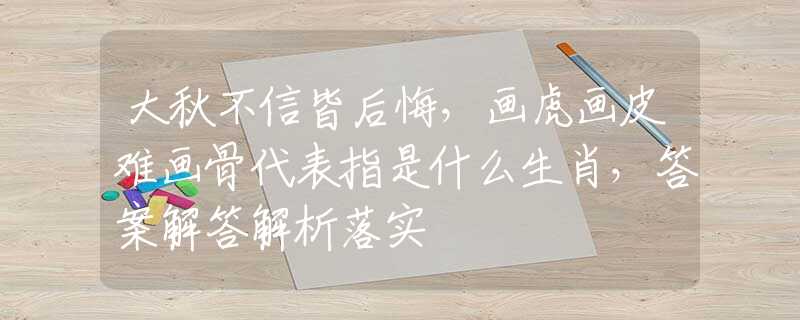 大秋不信皆后悔，畫虎畫皮難畫骨代表指是什么生肖，答案解答解析落實(shí)