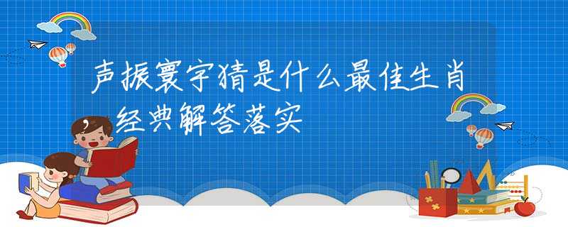聲振寰宇猜是什么最佳生肖，經(jīng)典解答落實