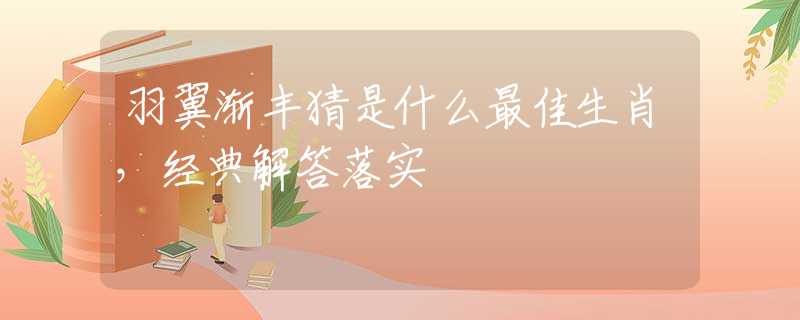 羽翼漸豐猜是什么最佳生肖，經(jīng)典解答落實(shí)