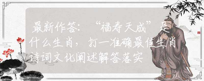 最新作答：“福壽天成”是什么生肖，打一準(zhǔn)確最佳生肖詩(shī)詞文化闡述解答落實(shí)