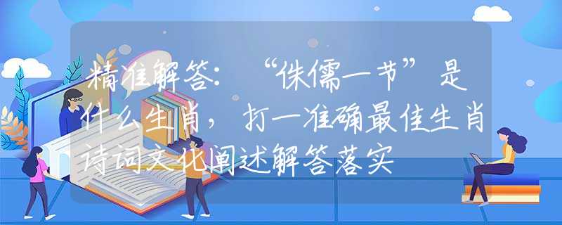 精準解答：“侏儒一節(jié)”是什么生肖，打一準確最佳生肖詩詞文化闡述解答落實