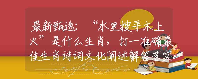 最新甄選：“水里搜尋木上火”是什么生肖，打一準(zhǔn)確最佳生肖詩(shī)詞文化闡述解答落實(shí)