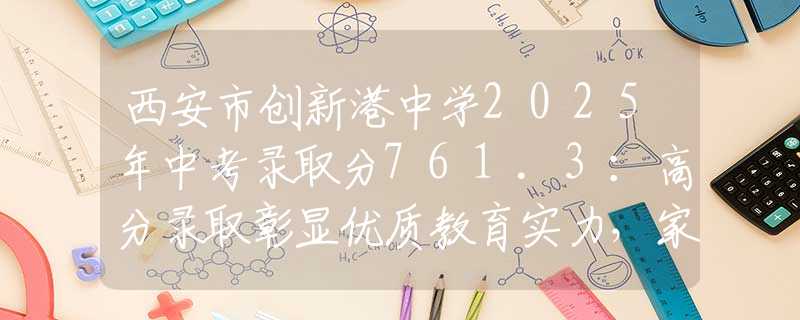 西安市創(chuàng)新港中學(xué)2025年中考錄取分761.3：高分錄取彰顯優(yōu)質(zhì)教育實(shí)力，家長(zhǎng)擇校必看