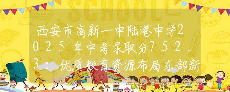 西安市高新一中陸港中學(xué)2025年中考錄取分752.3：優(yōu)質(zhì)教育資源布局東部新城，家長擇校新選擇
