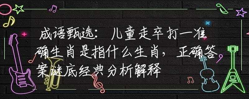 成語(yǔ)甄選：兒童走卒打一準(zhǔn)確生肖是指什么生肖，正確答案謎底經(jīng)典分析解釋
