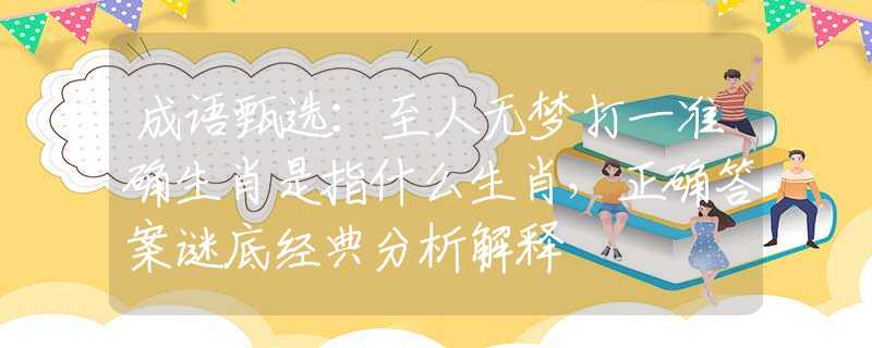 成語甄選：至人無夢打一準(zhǔn)確生肖是指什么生肖，正確答案謎底經(jīng)典分析解釋