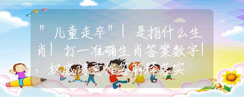 ＂兒童走卒＂|是指什么生肖|打一準(zhǔn)確生肖答案數(shù)字|，權(quán)威詩(shī)意作答解釋落實(shí)