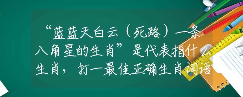 “藍藍天白云（死路）一條八角星的生肖”是代表指什么生肖，打一最佳正確生肖詞語含義完美闡述釋義解釋落實
