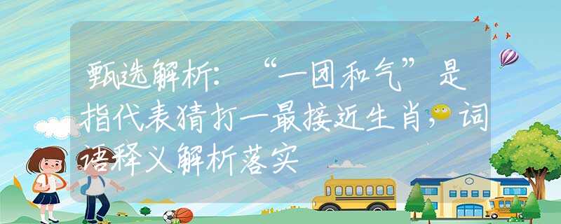 甄選解析：“一團(tuán)和氣”是指代表猜打一最接近生肖，詞語釋義解析落實(shí)