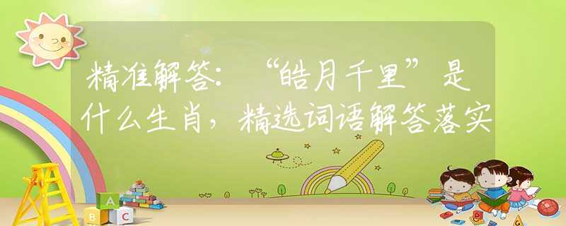 精準(zhǔn)解答：“皓月千里”是什么生肖，精選詞語(yǔ)解答落實(shí)