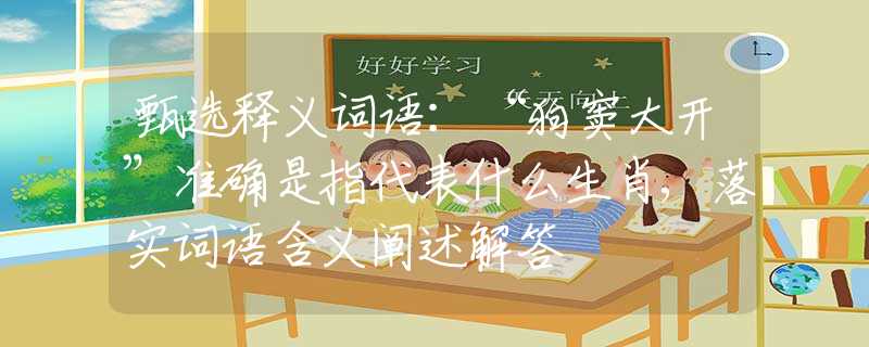 甄選釋義詞語(yǔ)：“狗竇大開(kāi)”準(zhǔn)確是指代表什么生肖,落實(shí)詞語(yǔ)含義闡述解答