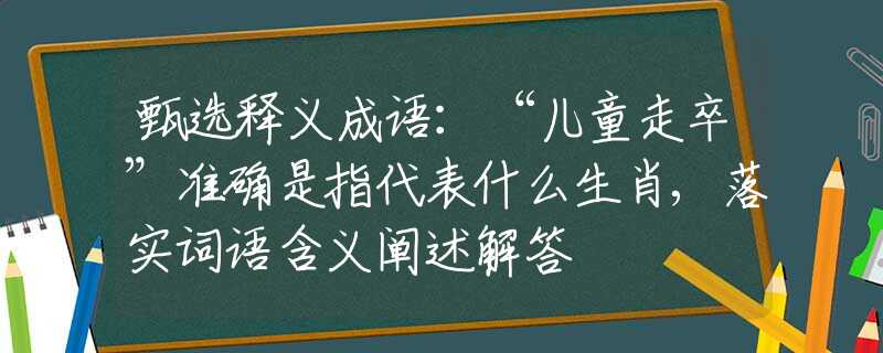 甄選釋義成語：“兒童走卒”準(zhǔn)確是指代表什么生肖,落實(shí)詞語含義闡述解答