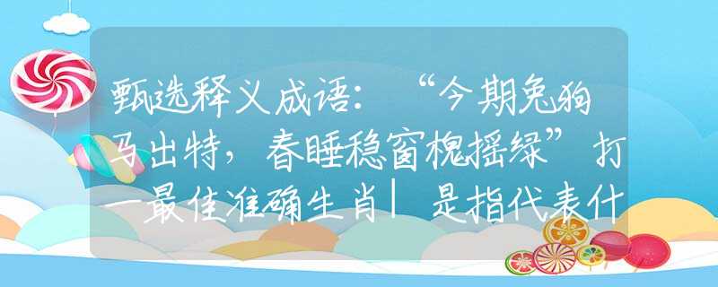 甄選釋義成語：“今期兔狗馬出特，春睡穩(wěn)窗槐搖綠”打一最佳準(zhǔn)確生肖|是指代表什么生肖|釋義謎團(tuán)賞析解釋