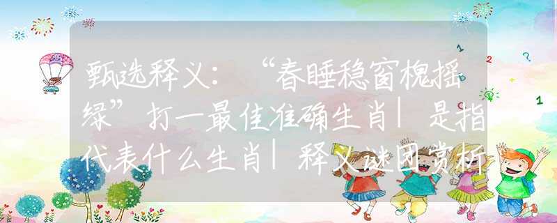 甄選釋義：“春睡穩(wěn)窗槐搖綠”打一最佳準(zhǔn)確生肖|是指代表什么生肖|釋義謎團(tuán)賞析解釋