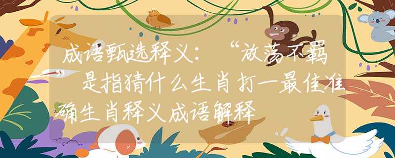 成語甄選釋義：“放蕩不羈”是指猜什么生肖打一最佳準(zhǔn)確生肖釋義成語解釋