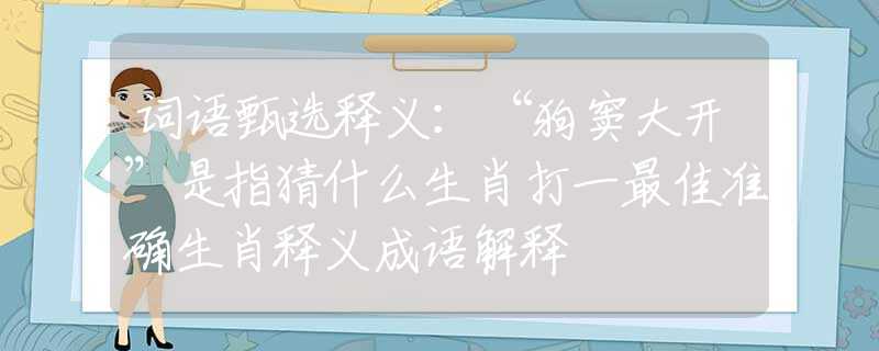 詞語(yǔ)甄選釋義：“狗竇大開(kāi)”是指猜什么生肖打一最佳準(zhǔn)確生肖釋義成語(yǔ)解釋