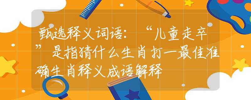 甄選釋義詞語：“兒童走卒”是指猜什么生肖打一最佳準(zhǔn)確生肖釋義成語解釋