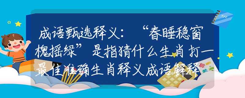 成語甄選釋義：“春睡穩(wěn)窗槐搖綠”是指猜什么生肖打一最佳準(zhǔn)確生肖釋義成語解釋