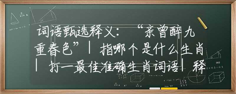 詞語甄選釋義：“親曾醉九重春色”|指哪個是什么生肖|打一最佳準(zhǔn)確生肖詞語|釋義作答詞語賞析解釋