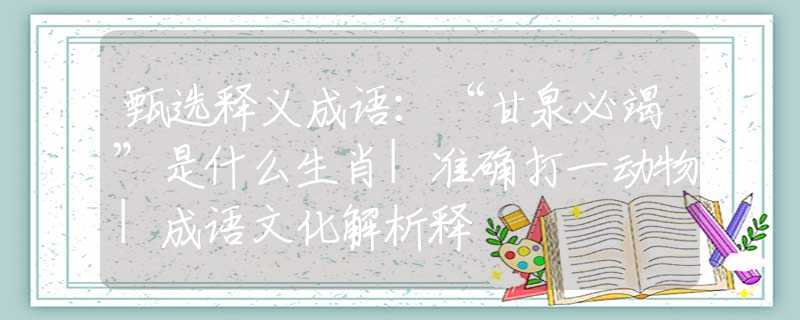 甄選釋義成語：“甘泉必竭”是什么生肖|準確打一動物|成語文化解析釋
