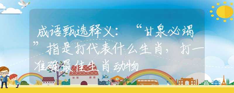 成語甄選釋義：“甘泉必竭”指是打代表什么生肖，打一準(zhǔn)確最佳生肖動(dòng)物