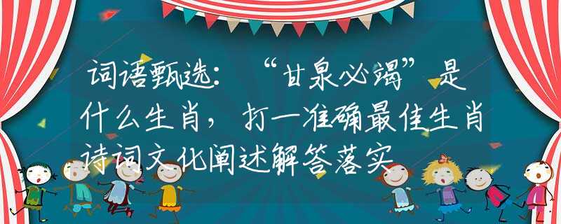 詞語甄選：“甘泉必竭”是什么生肖，打一準確最佳生肖詩詞文化闡述解答落實