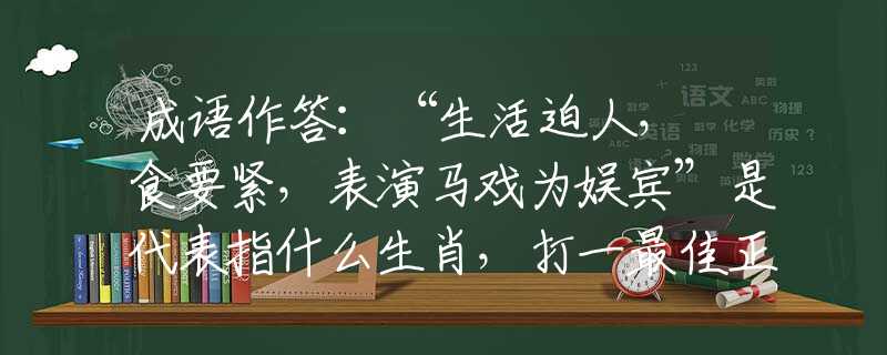 成語作答：“生活迫人，揾食要緊，表演馬戲?yàn)閵寿e”是代表指什么生肖，打一最佳正確生肖詞語含義完美闡述釋義解釋落實(shí)