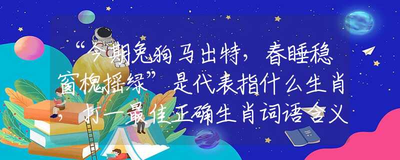 “今期兔狗馬出特，春睡穩(wěn)窗槐搖綠”是代表指什么生肖，打一最佳正確生肖詞語含義完美闡述釋義解釋落實