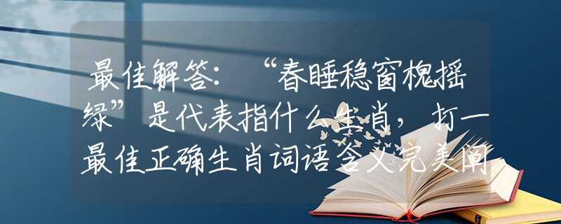 最佳解答：“春睡穩(wěn)窗槐搖綠”是代表指什么生肖，打一最佳正確生肖詞語(yǔ)含義完美闡述釋義解釋落實(shí)
