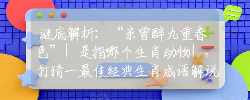 謎底解析：“親曾醉九重春色”|是指哪個生肖動物|，打猜一最佳經(jīng)典生肖成語解說落實