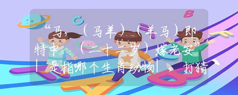 “馬，（馬羊）（羊馬）即特中。（二十二歲）嫁老安”|是指哪個(gè)生肖動(dòng)物|，打猜一最佳經(jīng)典生肖成語解說落實(shí)