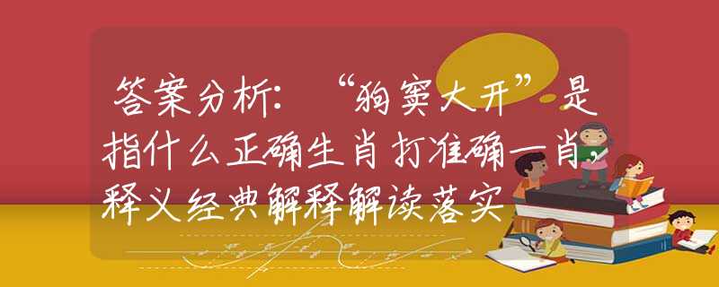 答案分析：“狗竇大開”是指什么正確生肖打準(zhǔn)確一肖，釋義經(jīng)典解釋解讀落實(shí)