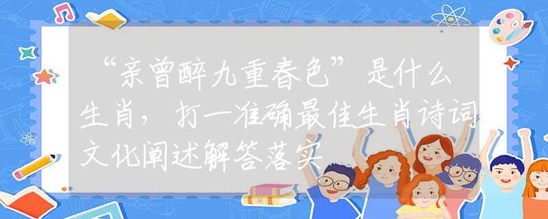 “親曾醉九重春色”是什么生肖，打一準(zhǔn)確最佳生肖詩詞文化闡述解答落實(shí)