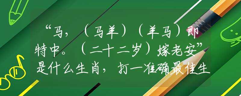 “馬，（馬羊）（羊馬）即特中。（二十二歲）嫁老安”是什么生肖，打一準確最佳生肖詩詞文化闡述解答落實