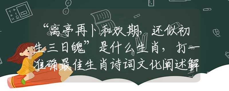 “離亭再卜和歡期，還似初生三日魄”是什么生肖，打一準(zhǔn)確最佳生肖詩詞文化闡述解答落實(shí)