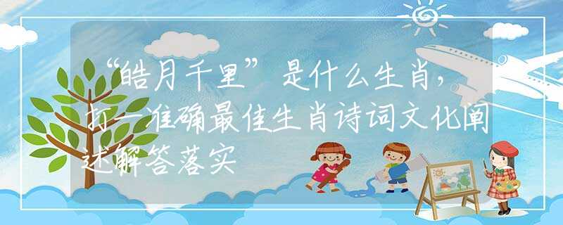 “皓月千里”是什么生肖，打一準(zhǔn)確最佳生肖詩詞文化闡述解答落實(shí)
