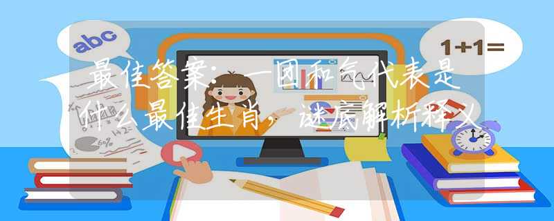 最佳答案：一團(tuán)和氣代表是什么最佳生肖，謎底解析釋義