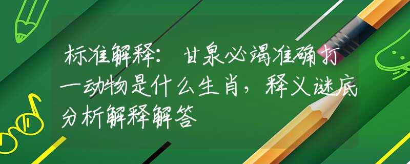 標(biāo)準(zhǔn)解釋：甘泉必竭準(zhǔn)確打一動(dòng)物是什么生肖，釋義謎底分析解釋解答