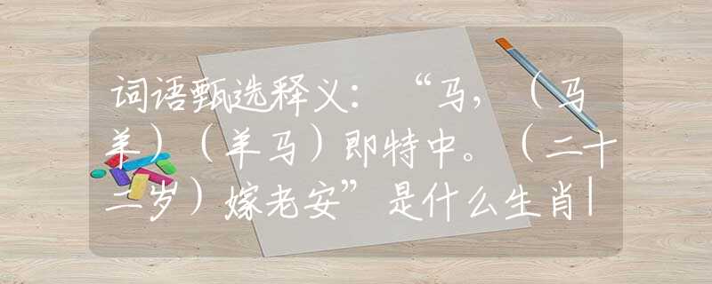 詞語甄選釋義：“馬，（馬羊）（羊馬）即特中。（二十二歲）嫁老安”是什么生肖|打一最佳正確生肖哪個(gè)準(zhǔn)確|猜解詞語溯源釋義解釋