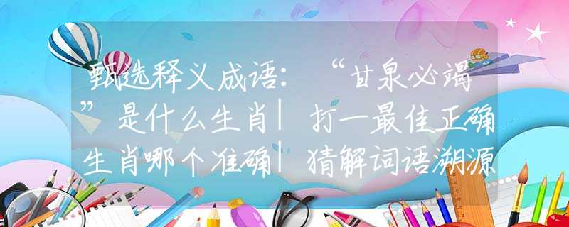 甄選釋義成語：“甘泉必竭”是什么生肖|打一最佳正確生肖哪個準(zhǔn)確|猜解詞語溯源釋義解釋