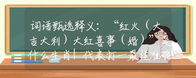 詞語甄選釋義：“紅火（大吉大利）大紅喜事（婚）”是什么生肖|代表打一最佳準(zhǔn)確哪個生肖|猜解一詞語溯源釋義