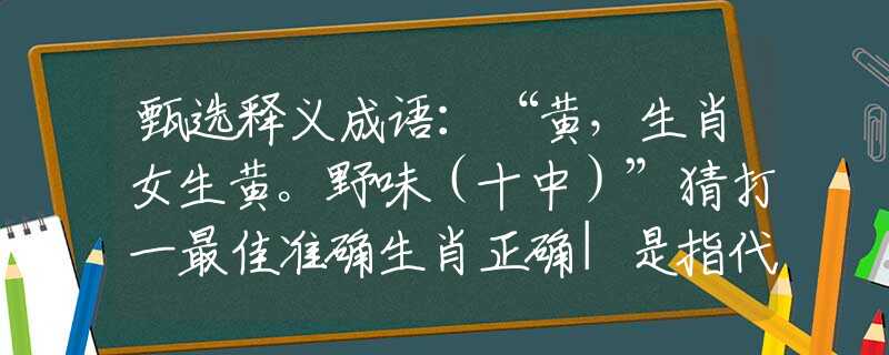 甄選釋義成語(yǔ)：“黃，生肖女生黃。野味（十中）”猜打一最佳準(zhǔn)確生肖正確|是指代表什么生肖|解一釋義謎底分析解釋
