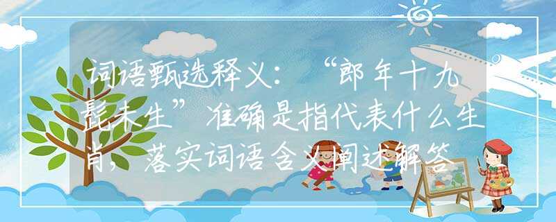 詞語甄選釋義：“郎年十九髭未生”準(zhǔn)確是指代表什么生肖,落實詞語含義闡述解答