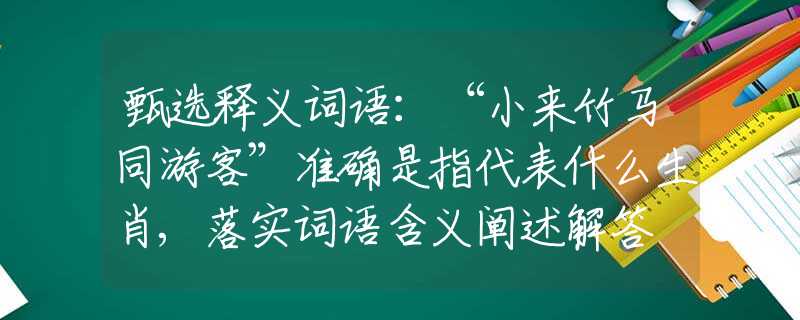 甄選釋義詞語(yǔ)：“小來(lái)竹馬同游客”準(zhǔn)確是指代表什么生肖,落實(shí)詞語(yǔ)含義闡述解答